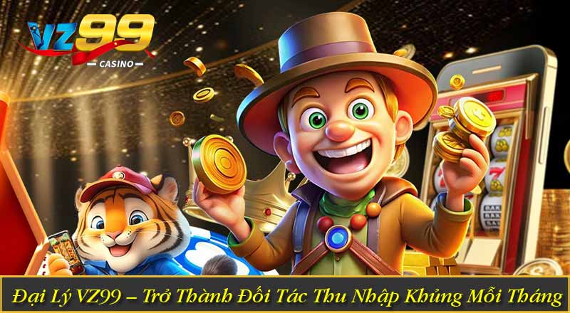 Đại Lý VZ99 – Trở Thành Đối Tác Thu Nhập Khủng Mỗi Tháng